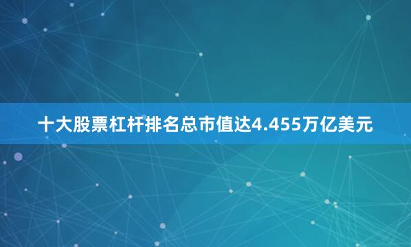 十大股票杠杆排名总市值达4.455万亿美元