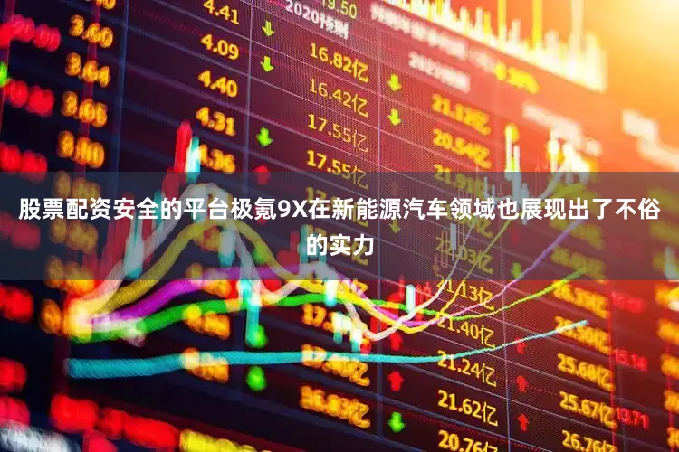 股票配资安全的平台极氪9X在新能源汽车领域也展现出了不俗的实力