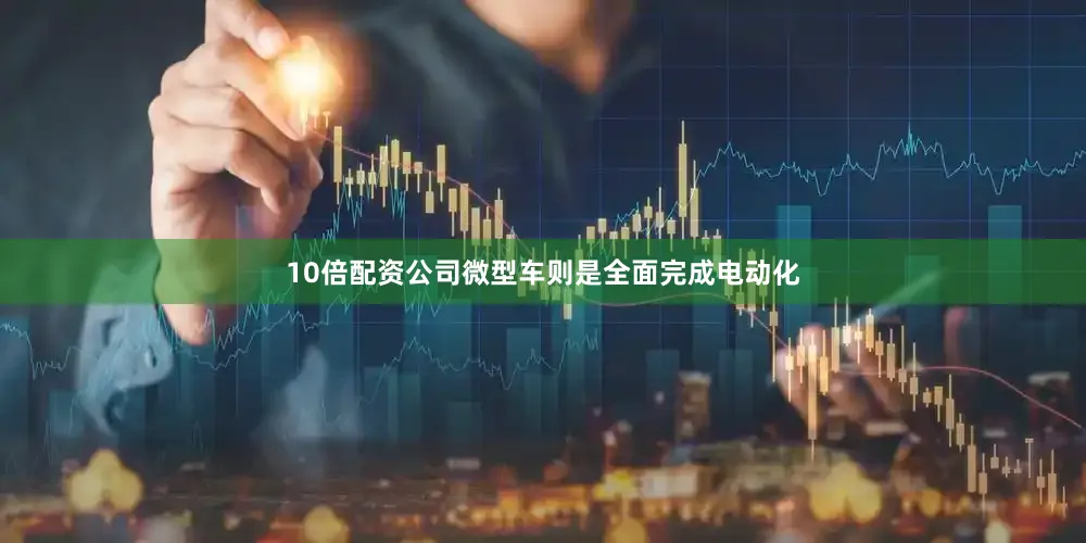 10倍配资公司微型车则是全面完成电动化