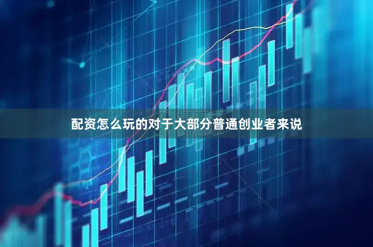 配资怎么玩的对于大部分普通创业者来说