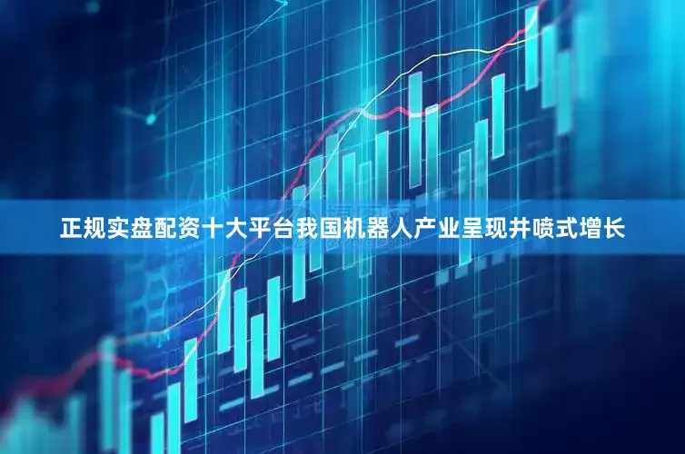 正规实盘配资十大平台我国机器人产业呈现井喷式增长