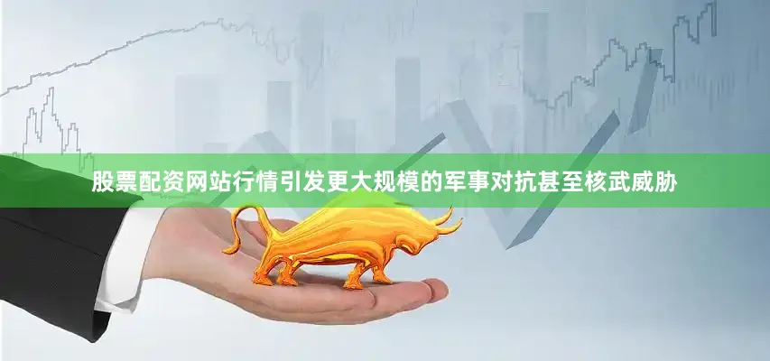 股票配资网站行情引发更大规模的军事对抗甚至核武威胁