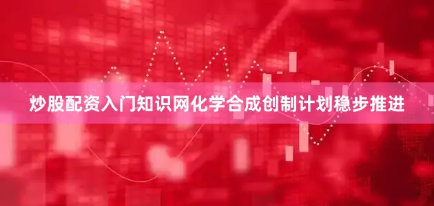 炒股配资入门知识网化学合成创制计划稳步推进