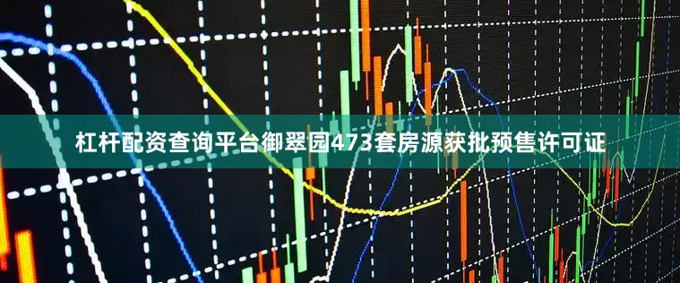 杠杆配资查询平台御翠园473套房源获批预售许可证