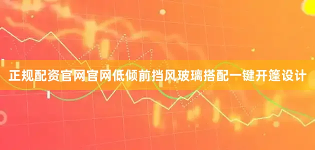 正规配资官网官网低倾前挡风玻璃搭配一键开篷设计