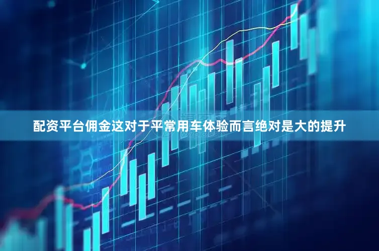 配资平台佣金这对于平常用车体验而言绝对是大的提升