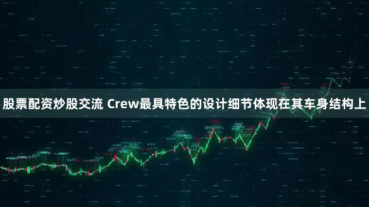 股票配资炒股交流 Crew最具特色的设计细节体现在其车身结构上