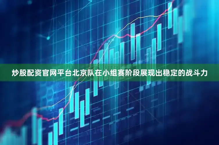 炒股配资官网平台北京队在小组赛阶段展现出稳定的战斗力
