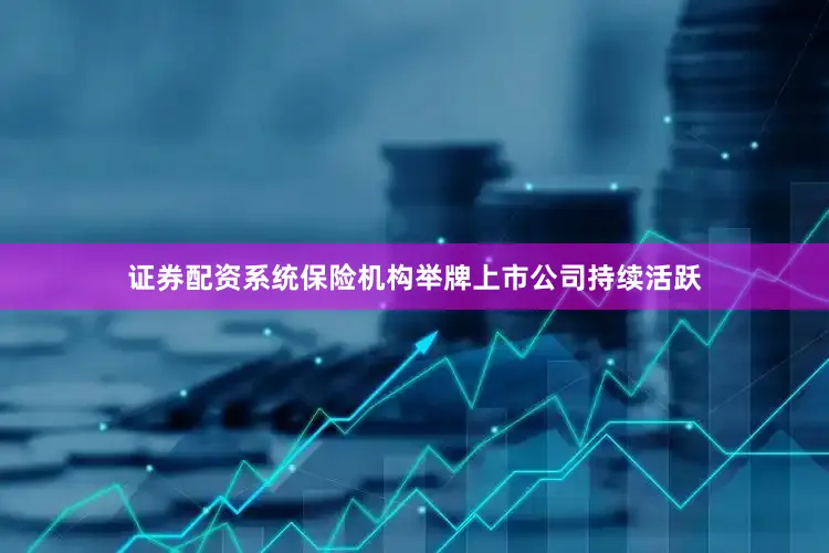 证券配资系统保险机构举牌上市公司持续活跃