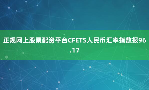 正规网上股票配资平台CFETS人民币汇率指数报96.17
