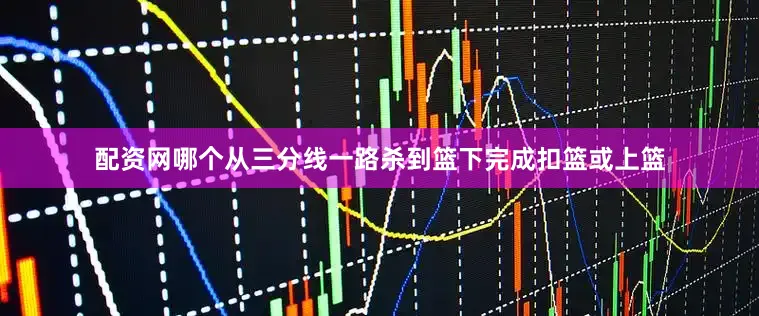 配资网哪个从三分线一路杀到篮下完成扣篮或上篮