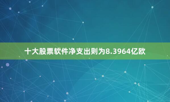 十大股票软件净支出则为8.3964亿欧