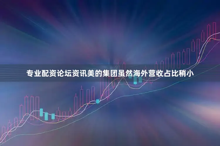 专业配资论坛资讯美的集团虽然海外营收占比稍小