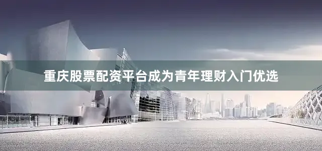 重庆股票配资平台成为青年理财入门优选