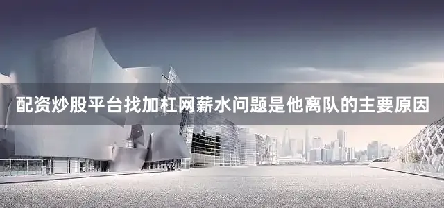 配资炒股平台找加杠网薪水问题是他离队的主要原因