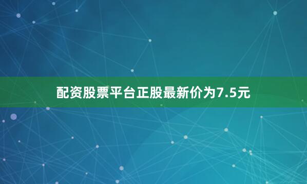 配资股票平台正股最新价为7.5元
