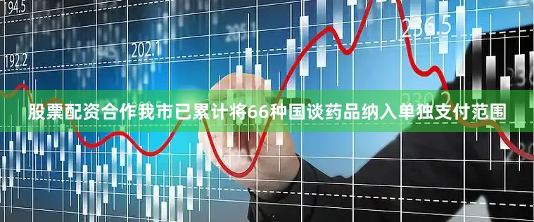 股票配资合作我市已累计将66种国谈药品纳入单独支付范围