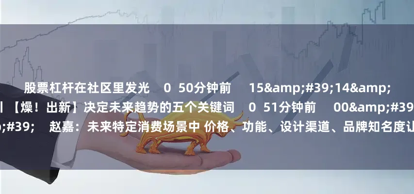 股票杠杆在社区里发光 0 50分钟前 15'14'' 趋势开麦丨【燥!出新】决定未来趋势的五个关键词 0 51分钟前 00'37'' 赵嘉:未来特定消费场景中 价格、功能、设计渠道、品牌知名度让位于情绪价值 0 1小时前 一财最热 点击关闭