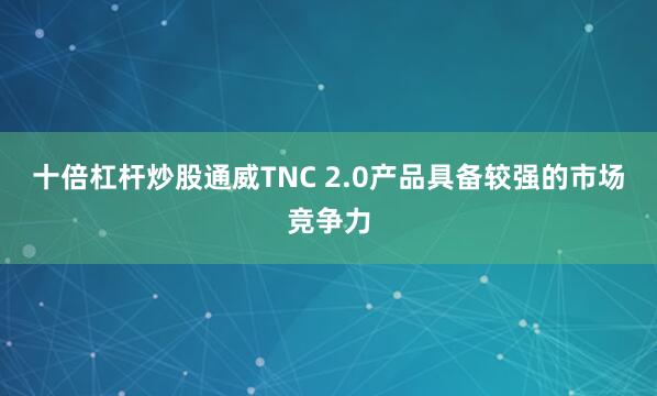 十倍杠杆炒股通威TNC 2.0产品具备较强的市场竞争力