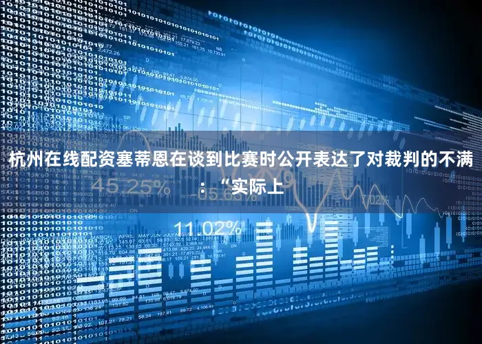 杭州在线配资塞蒂恩在谈到比赛时公开表达了对裁判的不满：“实际上