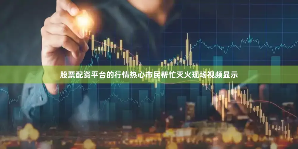 股票配资平台的行情热心市民帮忙灭火现场视频显示