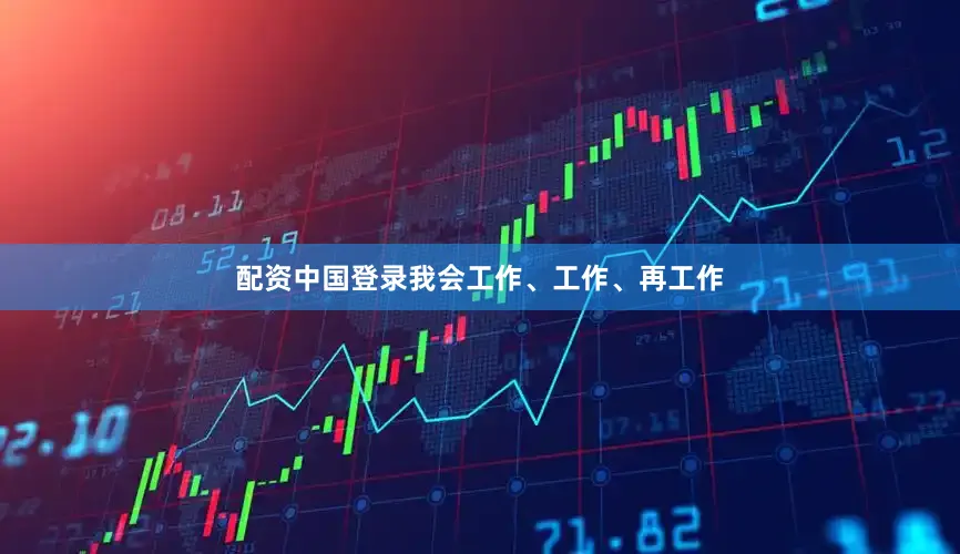 配资中国登录我会工作、工作、再工作