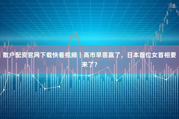 散户配资官网下载快看视频｜高市早苗赢了，日本首位女首相要来了？