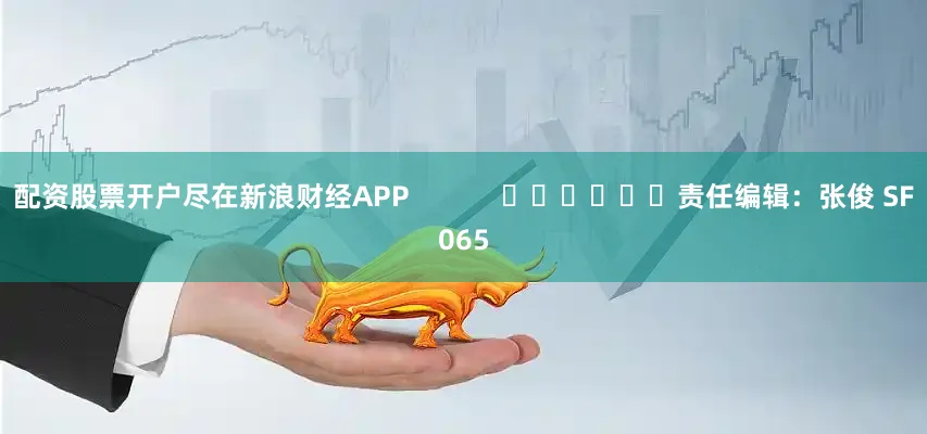 配资股票开户尽在新浪财经APP            						责任编辑：张俊 SF065