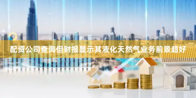 配资公司查询但财报显示其液化天然气业务前景趋好