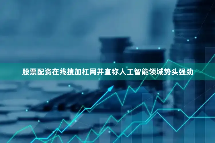 股票配资在线搜加杠网并宣称人工智能领域势头强劲