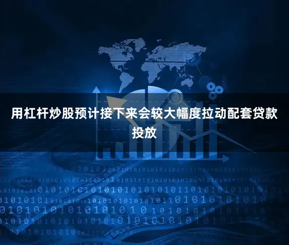 用杠杆炒股预计接下来会较大幅度拉动配套贷款投放