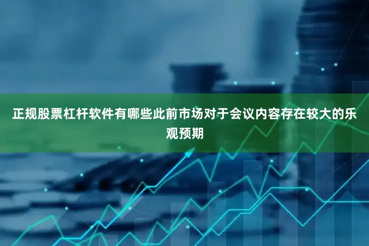 正规股票杠杆软件有哪些此前市场对于会议内容存在较大的乐观预期