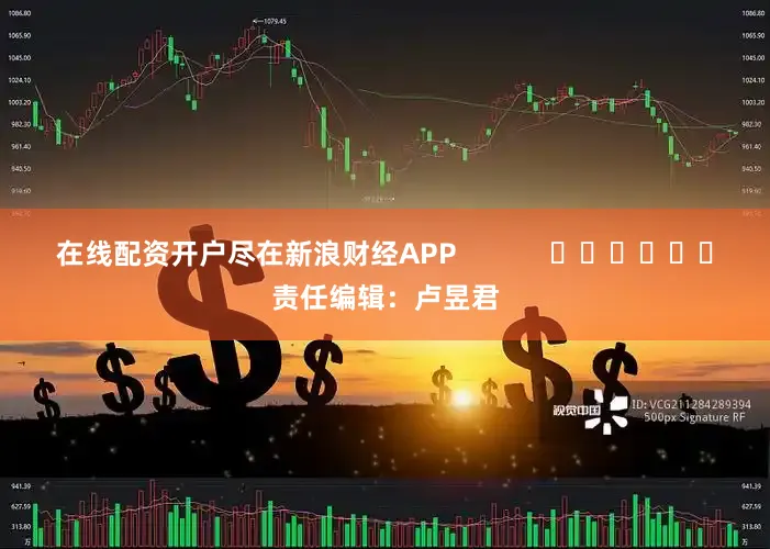 在线配资开户尽在新浪财经APP            						责任编辑：卢昱君